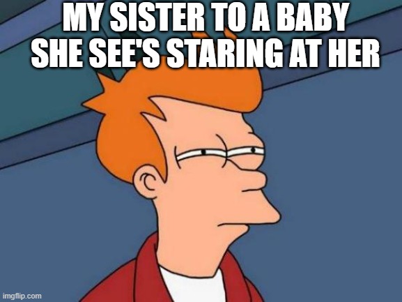 She really do. |  MY SISTER TO A BABY SHE SEE'S STARING AT HER | image tagged in memes,futurama fry | made w/ Imgflip meme maker
