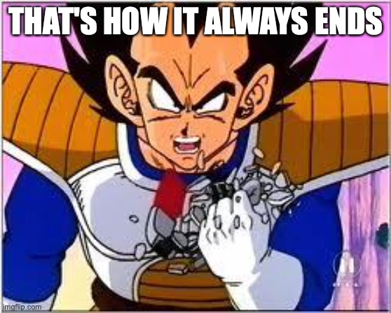 Its OVER 9000! | THAT'S HOW IT ALWAYS ENDS | image tagged in its over 9000 | made w/ Imgflip meme maker