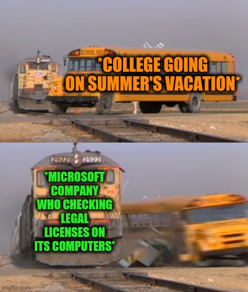 -Stealing wish. | *COLLEGE GOING ON SUMMER'S VACATION*; *MICROSOFT COMPANY WHO CHECKING LEGAL LICENSES ON ITS COMPUTERS* | image tagged in a train hitting a school bus,college,microsoft word,fact check,programming,funny license plate | made w/ Imgflip meme maker