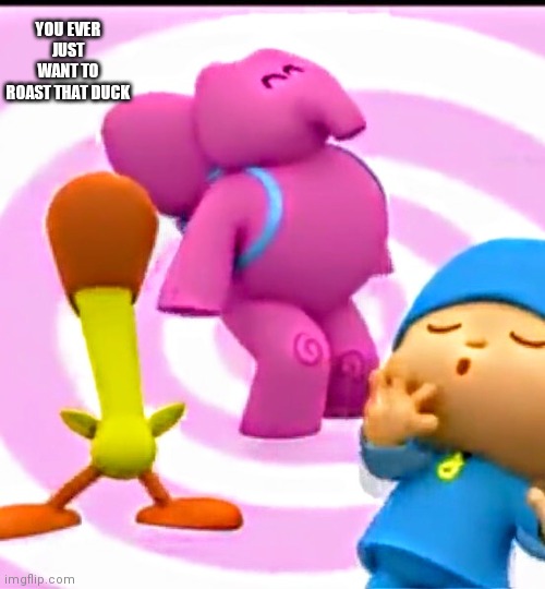 POCOYO  | YOU EVER JUST WANT TO ROAST THAT DUCK | image tagged in pocoyo | made w/ Imgflip meme maker