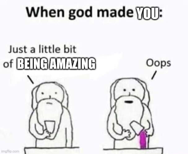 When god made you | YOU; BEING AMAZING | image tagged in when god made me | made w/ Imgflip meme maker
