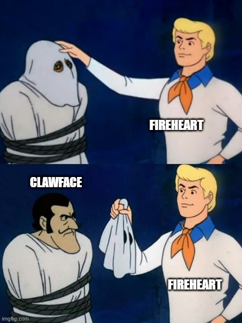 Who Killed Spottedleaf? | FIREHEART; CLAWFACE; FIREHEART | image tagged in scooby doo mask reveal | made w/ Imgflip meme maker