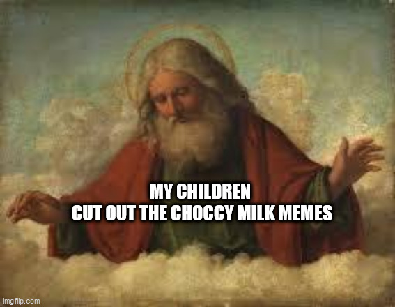 god | MY CHILDREN
 CUT OUT THE CHOCCY MILK MEMES | image tagged in god | made w/ Imgflip meme maker