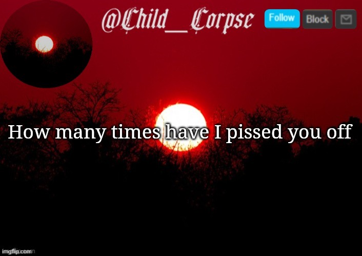 Child_Corpse announcement template | How many times have I pissed you off | image tagged in child_corpse announcement template | made w/ Imgflip meme maker