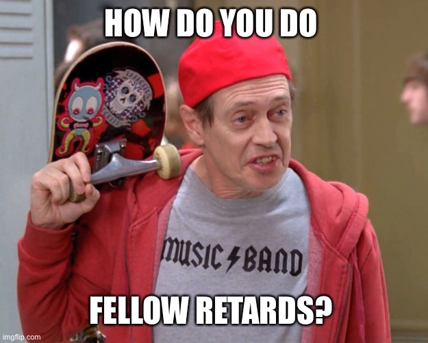Steve Buscemi Fellow Kids | HOW DO YOU DO; FELLOW RETARDS? | image tagged in steve buscemi fellow kids | made w/ Imgflip meme maker