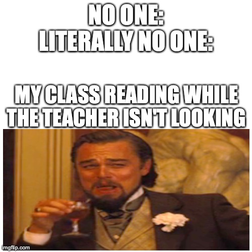 Blank Transparent Square Meme |  NO ONE:
LITERALLY NO ONE:; MY CLASS READING WHILE THE TEACHER ISN'T LOOKING | image tagged in memes,blank transparent square | made w/ Imgflip meme maker
