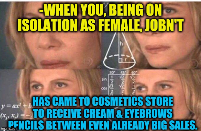-For all is a challenge. | -WHEN YOU, BEING ON ISOLATION AS FEMALE, JOBN'T; HAS CAME TO COSMETICS STORE TO RECEIVE CREAM & EYEBROWS PENCILS BETWEEN EVEN ALREADY BIG SALES. | image tagged in math lady/confused lady,sales,cream,beauty,isolation,in terms of money | made w/ Imgflip meme maker