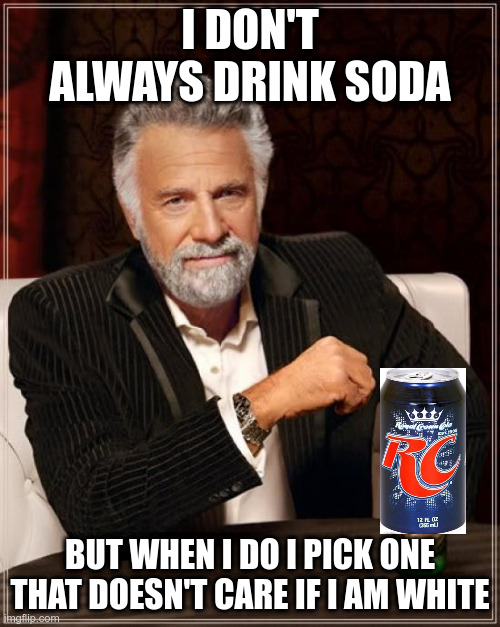 Quench your thirst with RC, my friends | I DON'T ALWAYS DRINK SODA; BUT WHEN I DO I PICK ONE THAT DOESN'T CARE IF I AM WHITE | image tagged in memes,the most interesting man in the world | made w/ Imgflip meme maker