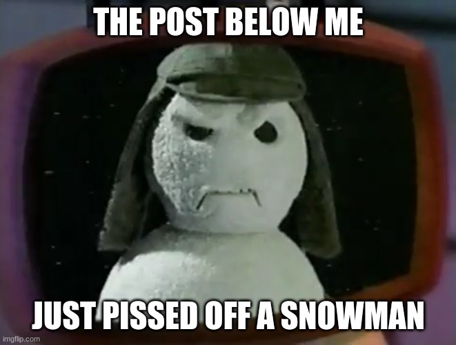 Nestea snowman | THE POST BELOW ME; JUST PISSED OFF A SNOWMAN | image tagged in nestea snowman | made w/ Imgflip meme maker