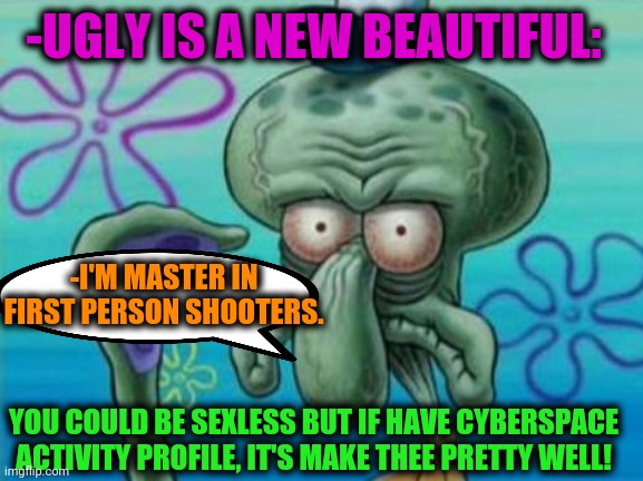 -Under sea. | -UGLY IS A NEW BEAUTIFUL:; -I'M MASTER IN FIRST PERSON SHOOTERS. YOU COULD BE SEXLESS BUT IF HAVE CYBERSPACE ACTIVITY PROFILE, IT'S MAKE THEE PRETTY WELL! | image tagged in handsome squidward,ill have you know spongebob,sea,cartoon network,fps,cyberpunk | made w/ Imgflip meme maker