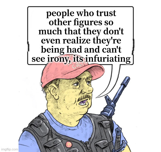 Repub | people who trust other figures so much that they don't even realize they're being had and can't see irony, its infuriating | image tagged in repub | made w/ Imgflip meme maker