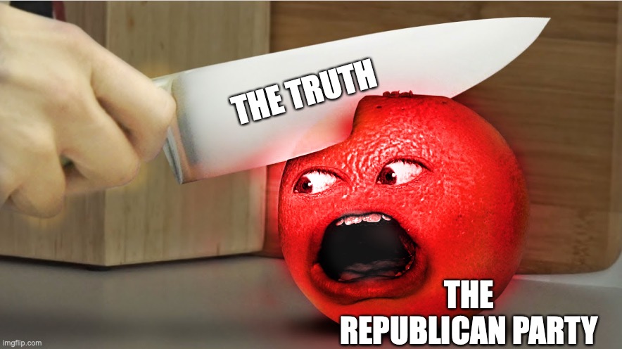 Annoying Orange Burning | THE TRUTH; THE REPUBLICAN PARTY | image tagged in annoying orange burning | made w/ Imgflip meme maker