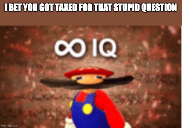 Infinite IQ | I BET YOU GOT TAXED FOR THAT STUPID QUESTION | image tagged in infinite iq | made w/ Imgflip meme maker