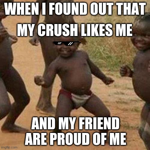 my crush likes me | MY CRUSH LIKES ME; WHEN I FOUND OUT THAT; AND MY FRIEND ARE PROUD OF ME | image tagged in memes,third world success kid | made w/ Imgflip meme maker