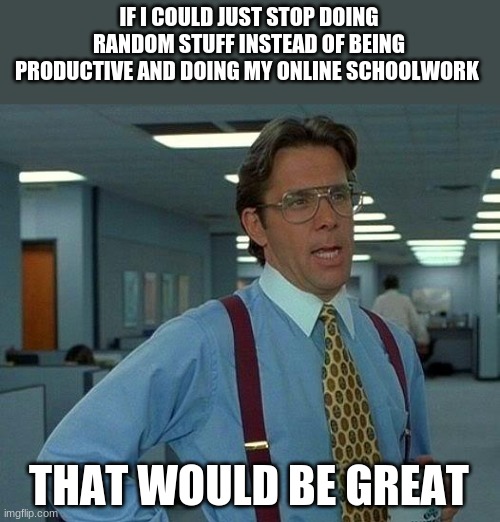 That Would Be Great Meme | IF I COULD JUST STOP DOING RANDOM STUFF INSTEAD OF BEING PRODUCTIVE AND DOING MY ONLINE SCHOOLWORK; THAT WOULD BE GREAT | image tagged in memes,that would be great | made w/ Imgflip meme maker