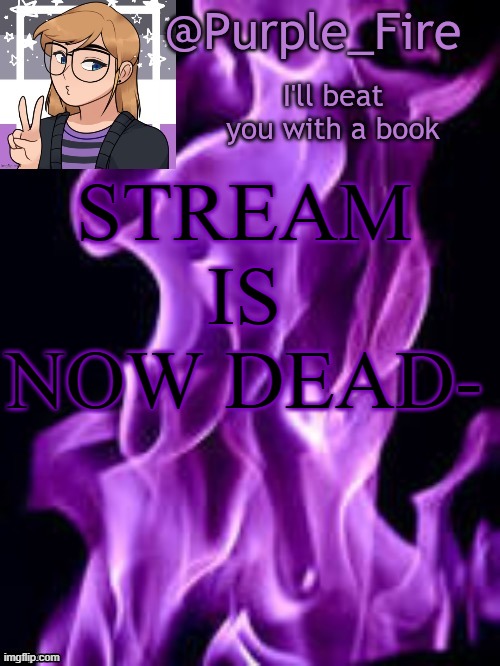 Purple_Fire Announcement | STREAM IS NOW DEAD- | image tagged in purple_fire announcement | made w/ Imgflip meme maker