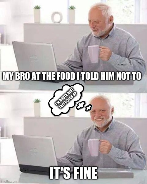 Hide the Pain Harold | MY BRO AT THE FOOD I TOLD HIM NOT TO; I'M BOUTA BEAT THIS B@!CH UP; IT'S FINE | image tagged in memes,hide the pain harold | made w/ Imgflip meme maker