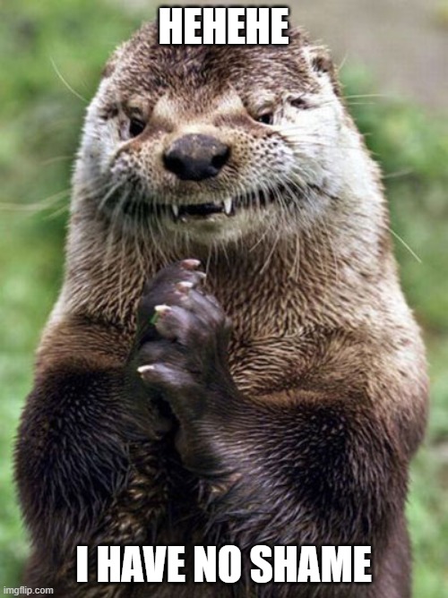 Evil Otter Meme | HEHEHE I HAVE NO SHAME | image tagged in memes,evil otter | made w/ Imgflip meme maker