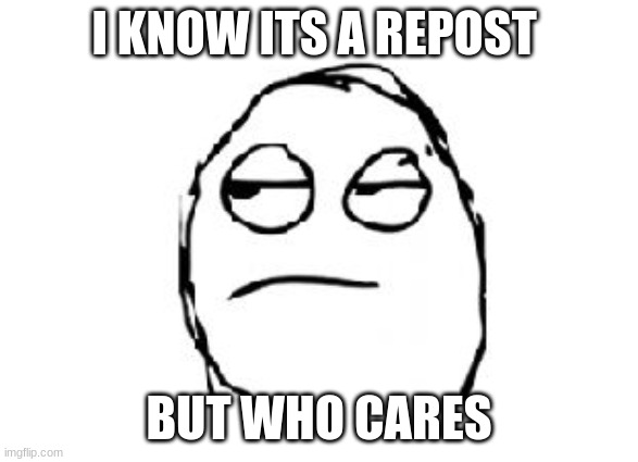 Meh | I KNOW ITS A REPOST BUT WHO CARES | image tagged in meh | made w/ Imgflip meme maker