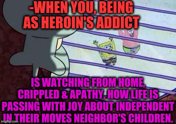 -All gone there. | -WHEN YOU, BEING AS HEROIN'S ADDICT; IS WATCHING FROM HOME, CRIPPLED & APATHY, HOW LIFE IS PASSING WITH JOY ABOUT INDEPENDENT IN THEIR MOVES NEIGHBOR'S CHILDREN. | image tagged in squidward window,heroin,you might be a meme addict,life hack,children,independence day | made w/ Imgflip meme maker