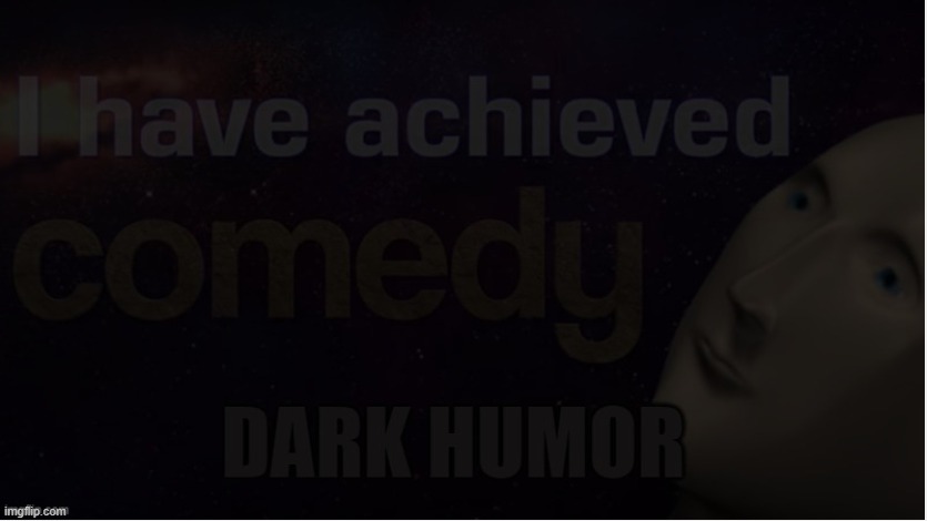 I have achieved dark humor | image tagged in i have achieved dark humor | made w/ Imgflip meme maker