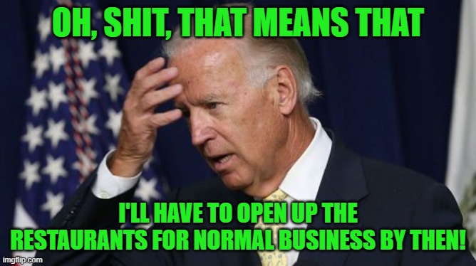 Joe Biden worries | OH, SHIT, THAT MEANS THAT I'LL HAVE TO OPEN UP THE RESTAURANTS FOR NORMAL BUSINESS BY THEN! | image tagged in joe biden worries | made w/ Imgflip meme maker