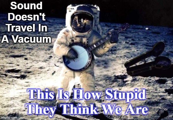 fake moon landing | Sound Doesn't Travel In A Vacuum; This Is How Stupid They Think We Are | image tagged in fake moon landing,flat earth,moon,nasa,rounder | made w/ Imgflip meme maker