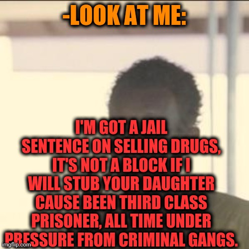 -No look. | -LOOK AT ME:; I'M GOT A JAIL SENTENCE ON SELLING DRUGS, IT'S NOT A BLOCK IF I WILL STUB YOUR DAUGHTER CAUSE BEEN THIRD CLASS PRISONER, ALL TIME UNDER PRESSURE FROM CRIMINAL GANGS. | image tagged in memes,look at me,gang,prisoners blank,afro,don't do drugs | made w/ Imgflip meme maker