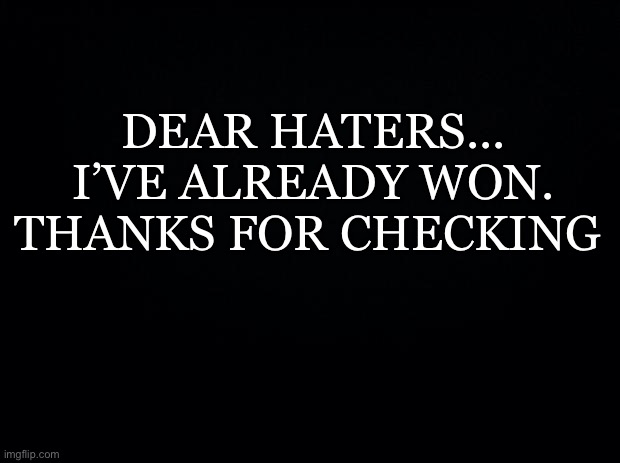 Winning | DEAR HATERS...
I’VE ALREADY WON.

THANKS FOR CHECKING | image tagged in haters,losers,winners,winning,quote | made w/ Imgflip meme maker