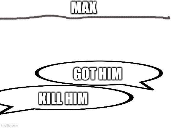 Killing text | MAX; GOT HIM; KILL HIM | image tagged in blank white template | made w/ Imgflip meme maker