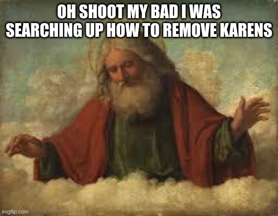 god | OH SHOOT MY BAD I WAS SEARCHING UP HOW TO REMOVE KARENS | image tagged in god | made w/ Imgflip meme maker