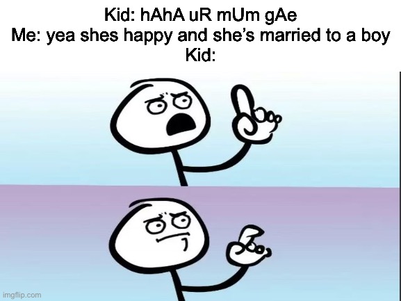get jebated | Kid: hAhA uR mUm gAe
Me: yea shes happy and she’s married to a boy
Kid: | image tagged in ur mom gay,kids,hahaha | made w/ Imgflip meme maker