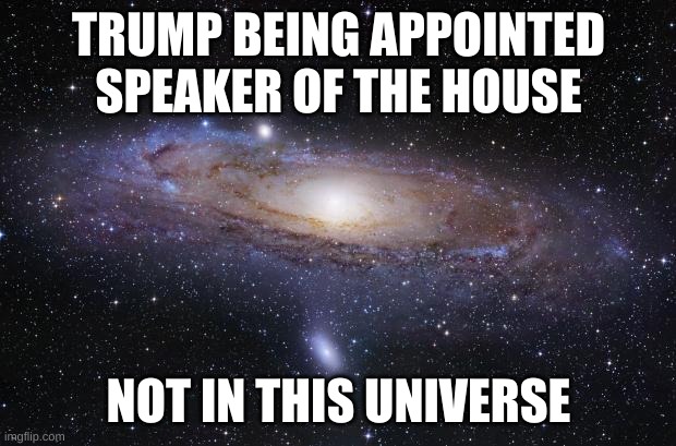 God Religion Universe | TRUMP BEING APPOINTED SPEAKER OF THE HOUSE NOT IN THIS UNIVERSE | image tagged in god religion universe | made w/ Imgflip meme maker