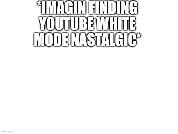Blank White Template | *IMAGIN FINDING YOUTUBE WHITE MODE NASTALGIC* | image tagged in blank white template,imagin,this post was made by,youtube dark mode,discord light mode | made w/ Imgflip meme maker