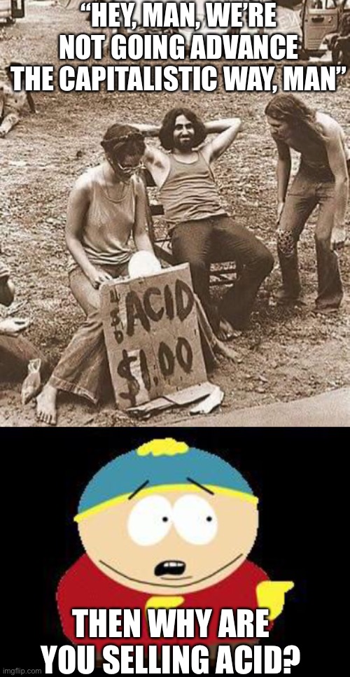 Hippies were capitalists, too | “HEY, MAN, WE’RE NOT GOING ADVANCE THE CAPITALISTIC WAY, MAN”; THEN WHY ARE YOU SELLING ACID? | image tagged in eric cartman,hippie,hippies,capitalism,libertarianmeme | made w/ Imgflip meme maker