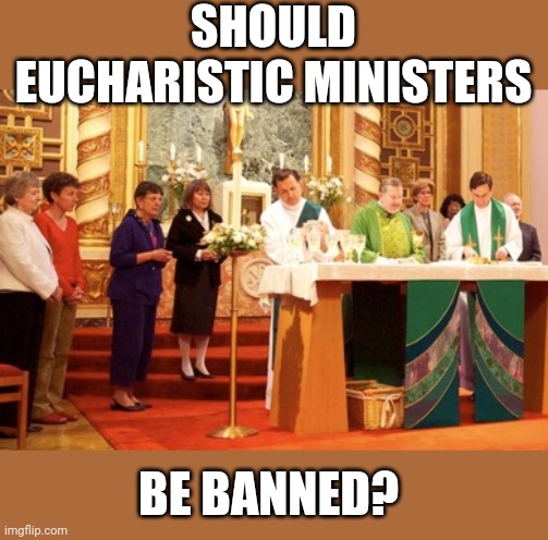 Yes or yes? | SHOULD EUCHARISTIC MINISTERS; BE BANNED? | image tagged in catholic,abuse,eucharist | made w/ Imgflip meme maker