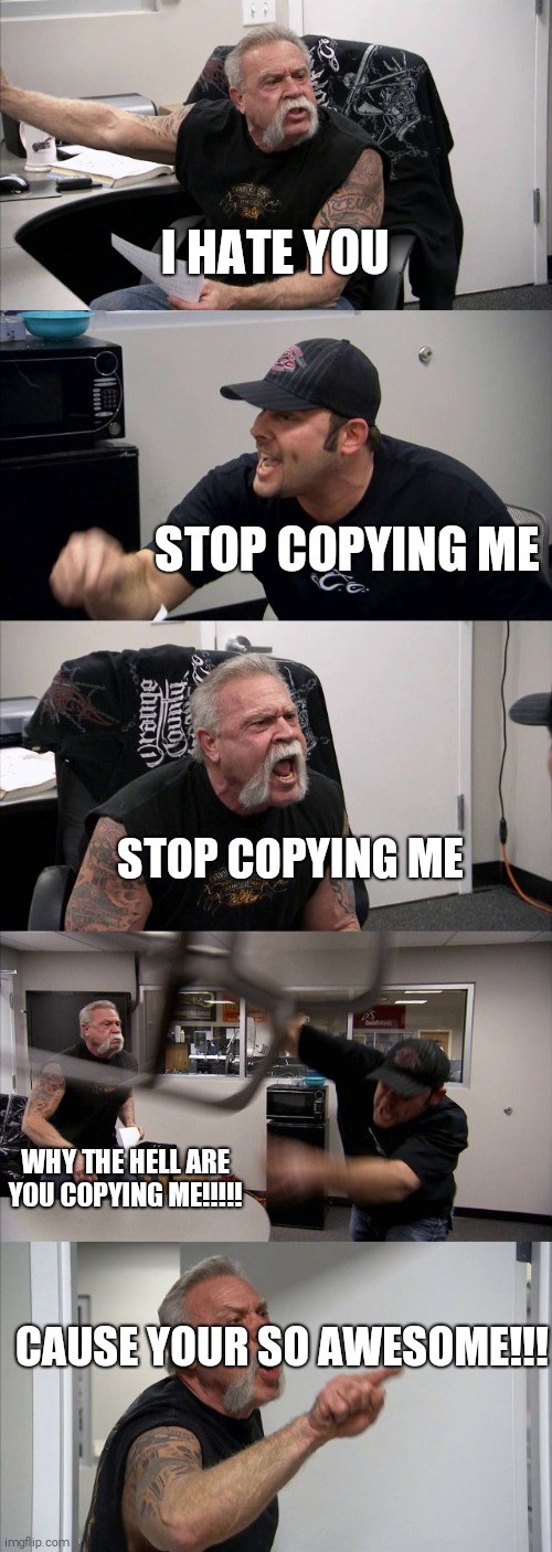 American Chopper Argument | I HATE YOU; STOP COPYING ME; STOP COPYING ME; WHY THE HELL ARE YOU COPYING ME!!!!! CAUSE YOUR SO AWESOME!!! | image tagged in memes,american chopper argument,copycat | made w/ Imgflip meme maker