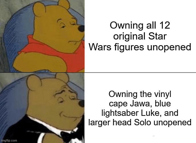 The last 3 are the most rare of the original 12. | Owning all 12 original Star Wars figures unopened; Owning the vinyl cape Jawa, blue lightsaber Luke, and larger head Solo unopened | image tagged in memes,tuxedo winnie the pooh,star wars,this will make a fine addition to my collection | made w/ Imgflip meme maker