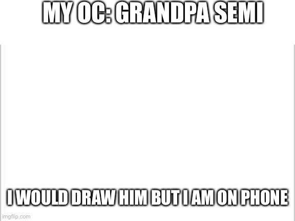 white background | MY OC: GRANDPA SEMI; I WOULD DRAW HIM BUT I AM ON PHONE | image tagged in white background | made w/ Imgflip meme maker
