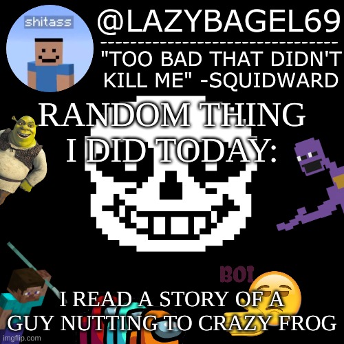 he did it accidentally lmao | RANDOM THING I DID TODAY:; I READ A STORY OF A GUY NUTTING TO CRAZY FROG | image tagged in announcement thing 5 | made w/ Imgflip meme maker