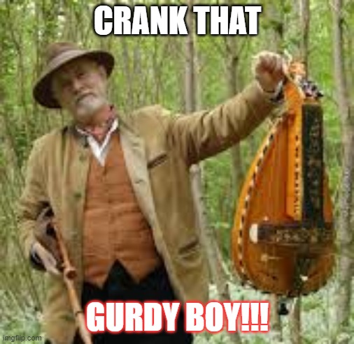 GuRdY Boyyy | CRANK THAT; GURDY BOY!!! | image tagged in humor | made w/ Imgflip meme maker