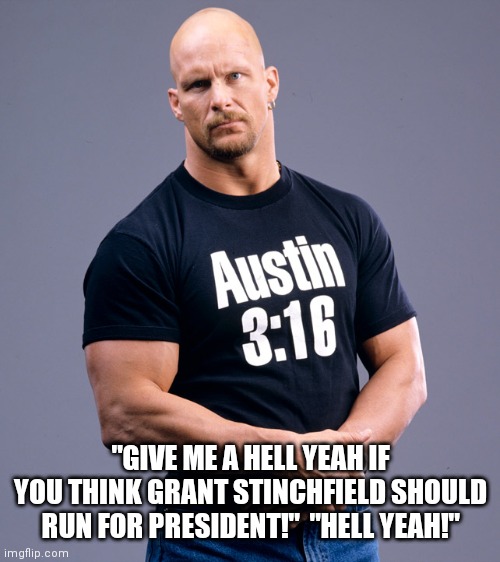 Grant Stinchfield for President!  2024! | "GIVE ME A HELL YEAH IF YOU THINK GRANT STINCHFIELD SHOULD RUN FOR PRESIDENT!"  "HELL YEAH!" | image tagged in stone cold steve austin,conservative,anchorman,for,president | made w/ Imgflip meme maker