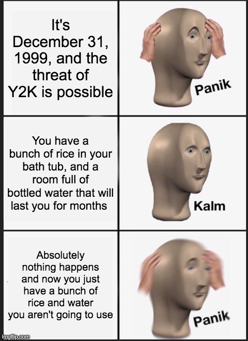 Panik Kalm Panik Meme | It's December 31, 1999, and the threat of Y2K is possible; You have a bunch of rice in your bath tub, and a room full of bottled water that will last you for months; Absolutely nothing happens and now you just have a bunch of rice and water you aren't going to use | image tagged in panik kalm panik,panic,idiots,conspiracy theory | made w/ Imgflip meme maker