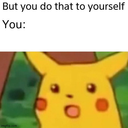 Surprised Pikachu Meme | But you do that to yourself You: | image tagged in memes,surprised pikachu | made w/ Imgflip meme maker