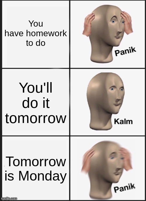 thats me rn :'( |  You have homework to do; You'll do it tomorrow; Tomorrow is Monday | image tagged in memes,panik kalm panik,sad,school,trump bruh,whyyy | made w/ Imgflip meme maker