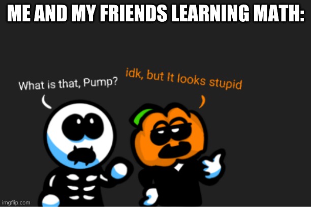 learning | ME AND MY FRIENDS LEARNING MATH: | image tagged in skid and pump looking up | made w/ Imgflip meme maker