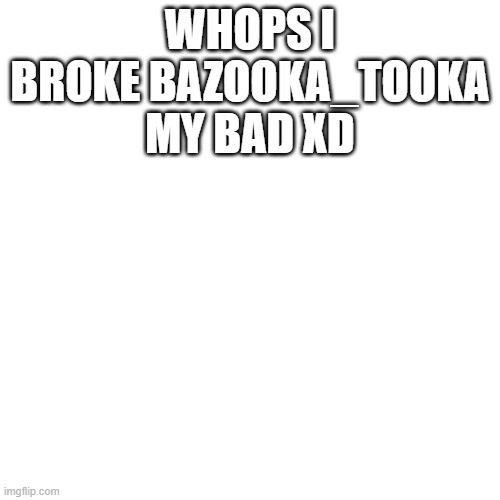 Blank Transparent Square Meme | WHOPS I BROKE BAZOOKA_TOOKA MY BAD XD | image tagged in memes,blank transparent square | made w/ Imgflip meme maker