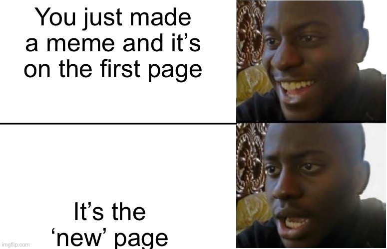 S A D N E S S | You just made a meme and it’s on the first page; It’s the ‘new’ page | image tagged in disappointed black guy | made w/ Imgflip meme maker
