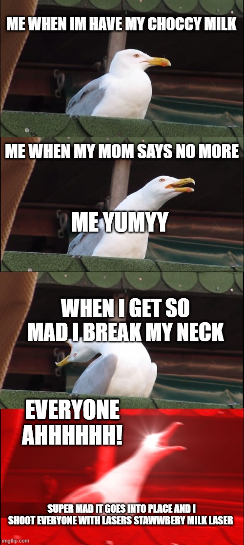 Inhaling Seagull | ME WHEN IM HAVE MY CHOCCY MILK; ME WHEN MY MOM SAYS NO MORE; ME YUMYY; WHEN I GET SO MAD I BREAK MY NECK; EVERYONE AHHHHHH! SUPER MAD IT GOES INTO PLACE AND I SHOOT EVERYONE WITH LASERS STAWWBERY MILK LASER | image tagged in memes,inhaling seagull | made w/ Imgflip meme maker
