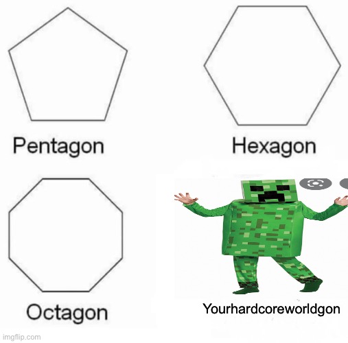 Has this ever happens to you | Yourhardcoreworldgon | image tagged in memes,pentagon hexagon octagon | made w/ Imgflip meme maker